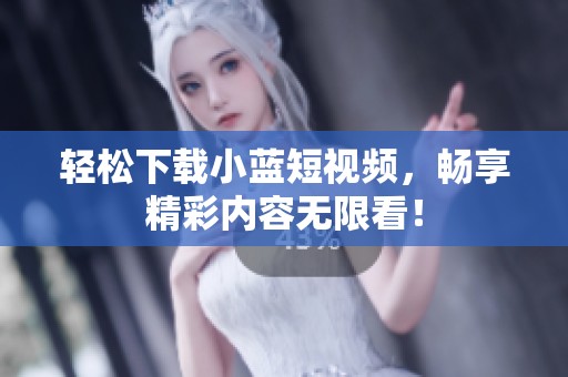 轻松下载小蓝短视频，畅享精彩内容无限看！