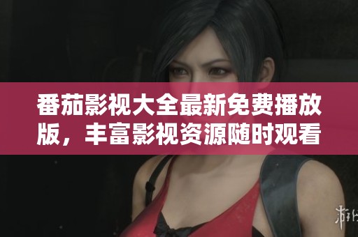 番茄影视大全最新免费播放版，丰富影视资源随时观看
