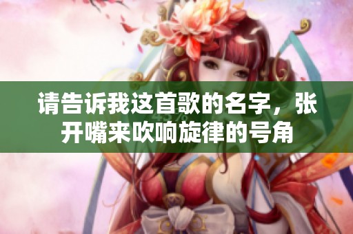 请告诉我这首歌的名字，张开嘴来吹响旋律的号角