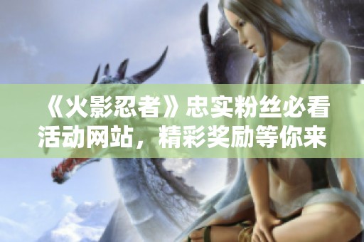 《火影忍者》忠实粉丝必看活动网站，精彩奖励等你来拿！