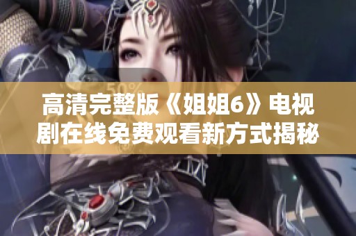 高清完整版《姐姐6》电视剧在线免费观看新方式揭秘