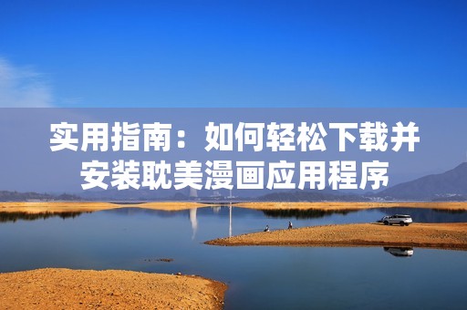 实用指南：如何轻松下载并安装耽美漫画应用程序