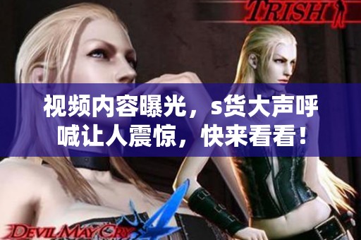 视频内容曝光，s货大声呼喊让人震惊，快来看看！