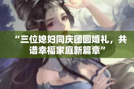 “三位媳妇同庆团圆婚礼，共谱幸福家庭新篇章”