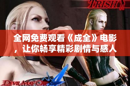 全网免费观看《成全》电影，让你畅享精彩剧情与感人时刻