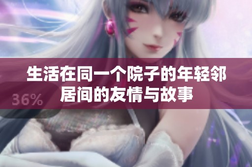 生活在同一个院子的年轻邻居间的友情与故事