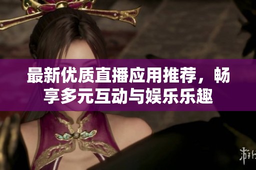 最新优质直播应用推荐，畅享多元互动与娱乐乐趣