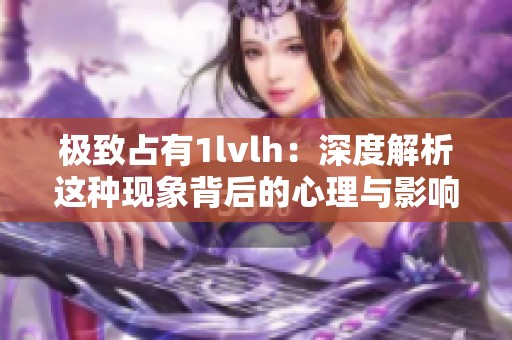 极致占有1lvlh：深度解析这种现象背后的心理与影响