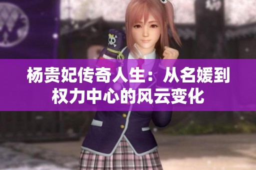 杨贵妃传奇人生：从名媛到权力中心的风云变化
