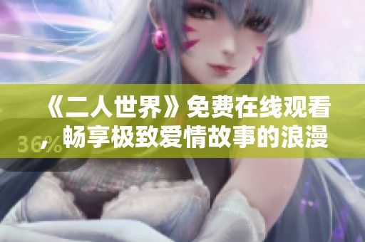 《二人世界》免费在线观看，畅享极致爱情故事的浪漫时光