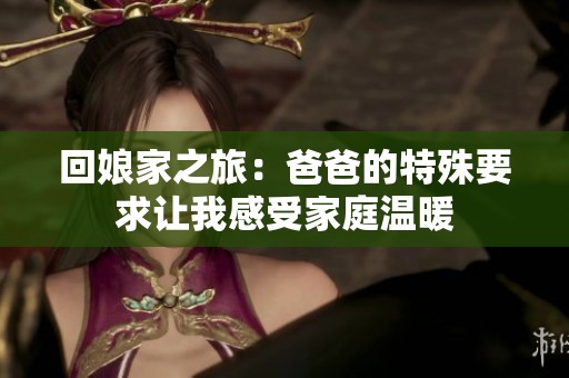 回娘家之旅：爸爸的特殊要求让我感受家庭温暖
