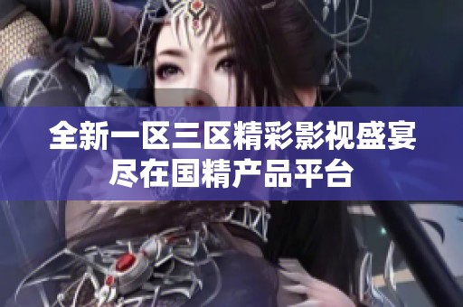 全新一区三区精彩影视盛宴尽在国精产品平台