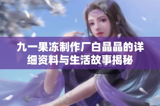 九一果冻制作厂白晶晶的详细资料与生活故事揭秘