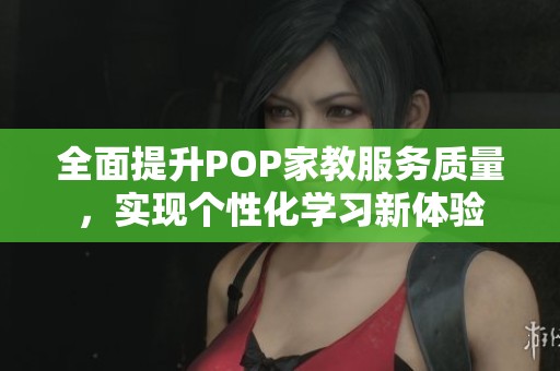 全面提升POP家教服务质量，实现个性化学习新体验