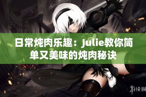 日常炖肉乐趣：Julie教你简单又美味的炖肉秘诀