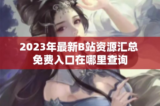 2023年最新B站资源汇总 免费入口在哪里查询