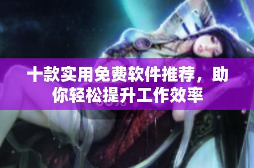 十款实用免费软件推荐，助你轻松提升工作效率