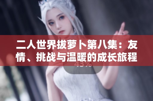 二人世界拔萝卜第八集：友情、挑战与温暖的成长旅程