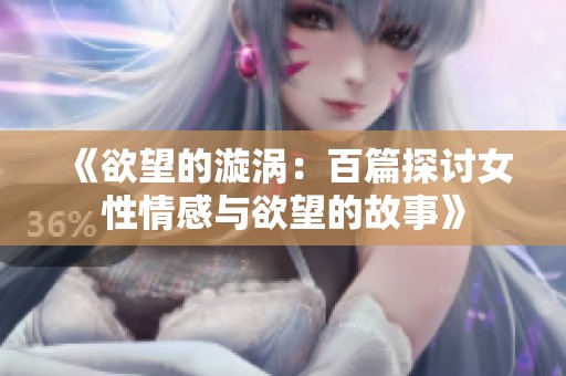 《欲望的漩涡：百篇探讨女性情感与欲望的故事》