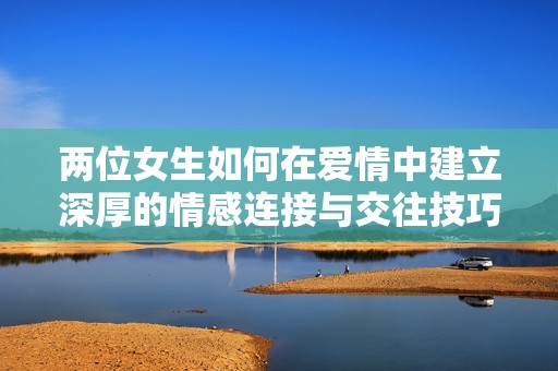 两位女生如何在爱情中建立深厚的情感连接与交往技巧
