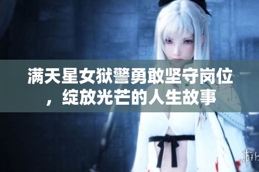 满天星女狱警勇敢坚守岗位，绽放光芒的人生故事