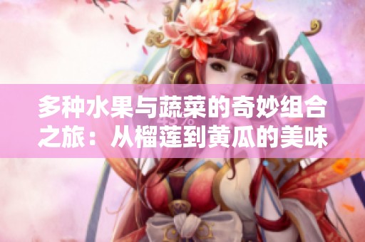 多种水果与蔬菜的奇妙组合之旅：从榴莲到黄瓜的美味探索