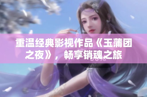 重温经典影视作品《玉蒲团之夜》，畅享销魂之旅