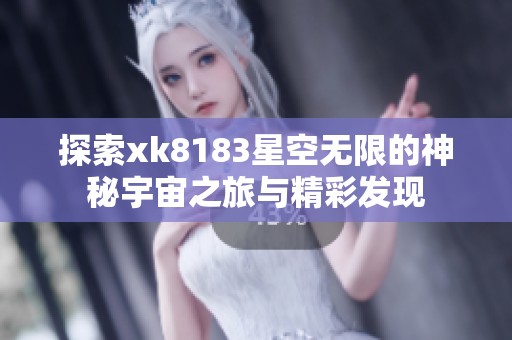 探索xk8183星空无限的神秘宇宙之旅与精彩发现