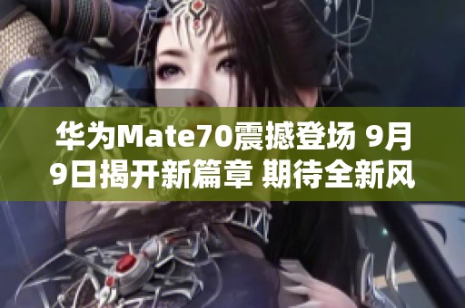 华为Mate70震撼登场 9月9日揭开新篇章 期待全新风貌