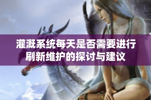 灌溉系统每天是否需要进行刷新维护的探讨与建议