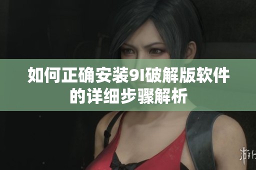 如何正确安装9I破解版软件的详细步骤解析