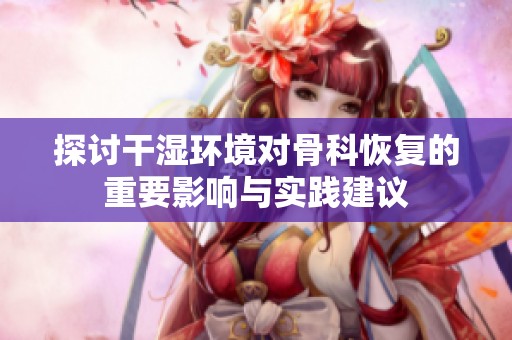 探讨干湿环境对骨科恢复的重要影响与实践建议