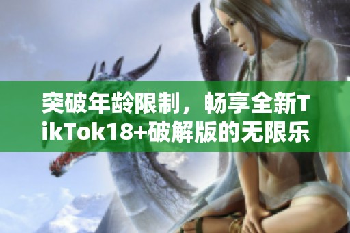 突破年龄限制，畅享全新TikTok18+破解版的无限乐趣