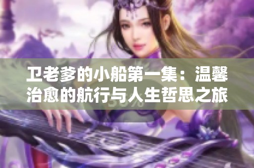 卫老爹的小船第一集：温馨治愈的航行与人生哲思之旅