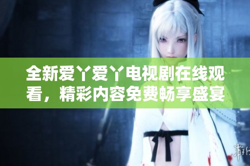 全新爱丫爱丫电视剧在线观看，精彩内容免费畅享盛宴