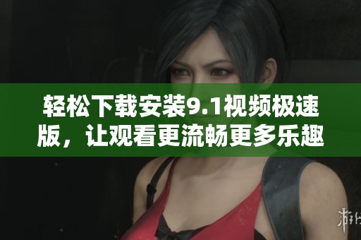 轻松下载安装9.1视频极速版，让观看更流畅更多乐趣