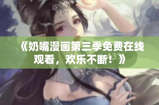 《奶嘴漫画第三季免费在线观看，欢乐不断！》