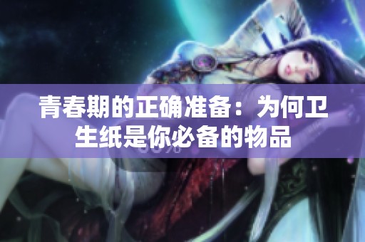 青春期的正确准备：为何卫生纸是你必备的物品