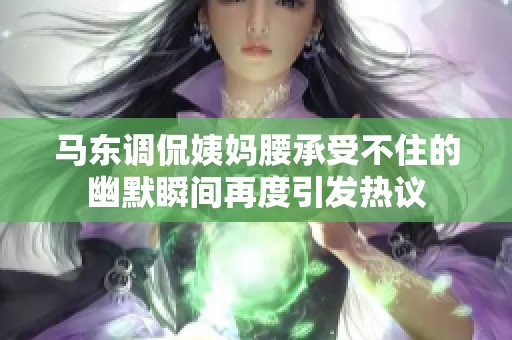 马东调侃姨妈腰承受不住的幽默瞬间再度引发热议