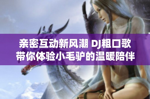 亲密互动新风潮 DJ粗口歌带你体验小毛驴的温暖陪伴