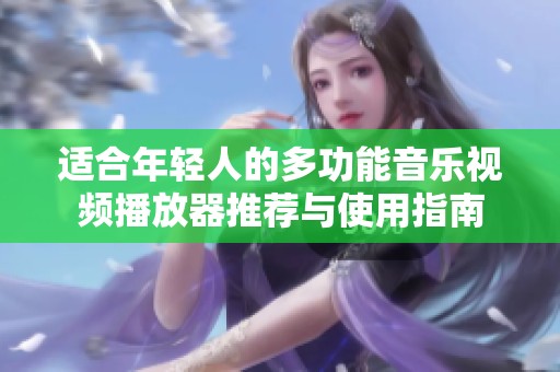 适合年轻人的多功能音乐视频播放器推荐与使用指南