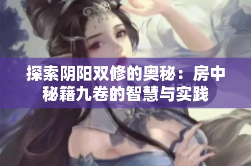 探索阴阳双修的奥秘：房中秘籍九卷的智慧与实践