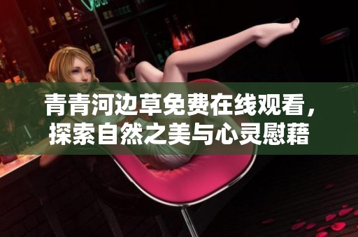 青青河边草免费在线观看，探索自然之美与心灵慰藉