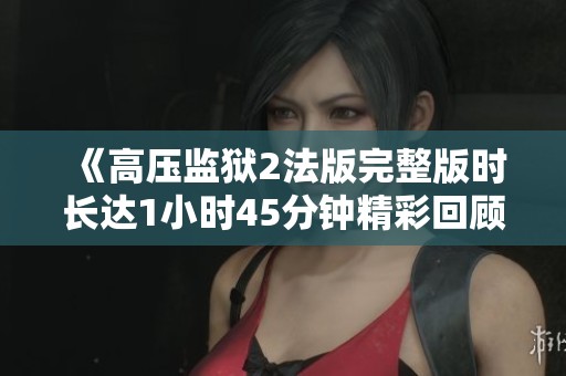 《高压监狱2法版完整版时长达1小时45分钟精彩回顾》