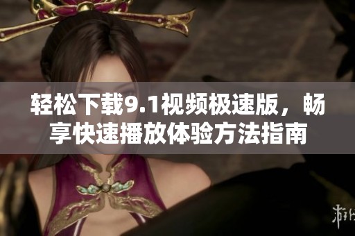轻松下载9.1视频极速版，畅享快速播放体验方法指南