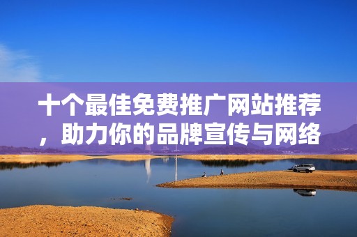 十个最佳免费推广网站推荐，助力你的品牌宣传与网络营销