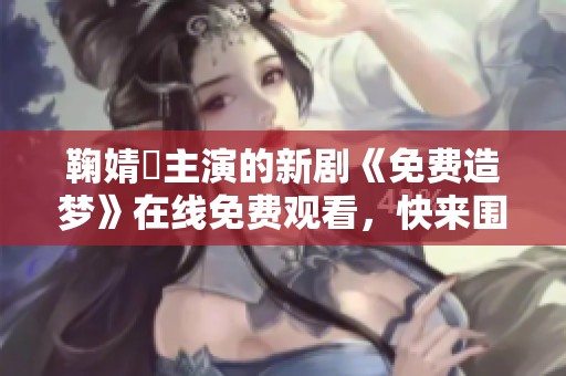 鞠婧祎主演的新剧《免费造梦》在线免费观看，快来围观！