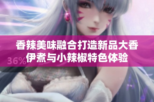 香辣美味融合打造新品大香伊煮与小辣椒特色体验
