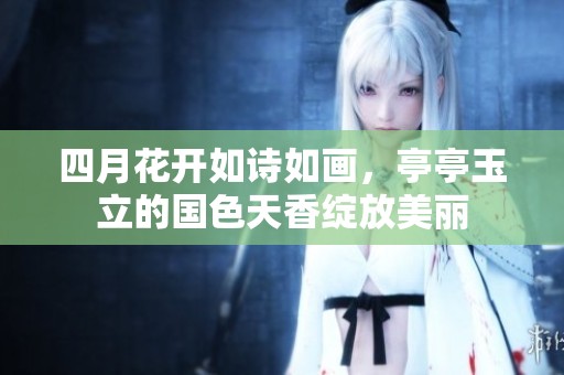 四月花开如诗如画，亭亭玉立的国色天香绽放美丽