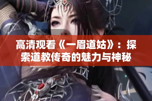 高清观看《一眉道姑》：探索道教传奇的魅力与神秘
